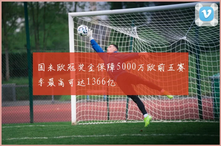 国米欧冠奖金保障5000万欧前五赛季最高可达1366亿